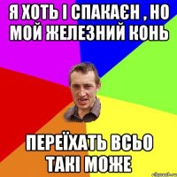 Я ХОТЬ І СПАКАЄН , НО МОЙ ЖЕЛЕЗНИЙ КОНЬ ПЕРЕЇХАТЬ ВСЬО ТАКІ МОЖЕ