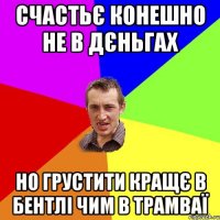 СЧАСТЬЄ КОНЕШНО НЕ В ДЄНЬГАХ НО ГРУСТИТИ КРАЩЄ В БЕНТЛІ ЧИМ В ТРАМВАЇ