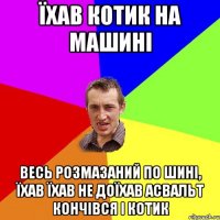 їхав котик на машині весь розмазаний по шині, їхав їхав не доїхав асвальт кончівся і котик