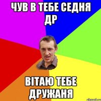 Чув в тебе седня Др Вітаю тебе Дружаня