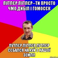 Путлєр,Путлєр--ти просто чмо,дибіл і гомосєк Путлєр,Путлєр,Путлєр сєбался на хуй з нашої ЗЕМЛІ!