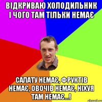 відкриваю холодильник і чого там тільки немає салату немає, фруктів немає, овочів немає, ніхуя там немає...!