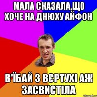 Мала сказала,що хоче на днюху айфон в'їбай з вєртухі аж засвистіла