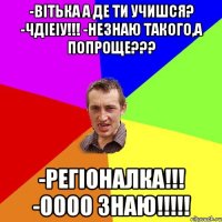 -вітька а де ти учишся? -ЧДІЕіу!!! -незнаю такого,а попроще??? -регіоналка!!! -оооо знаю!!!!!