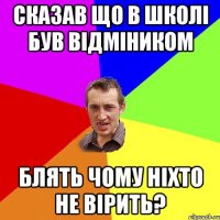 СКАЗАВ ЩО В ШКОЛІ БУВ ВІДМІНИКОМ БЛЯТЬ ЧОМУ НІХТО НЕ ВІРИТЬ?