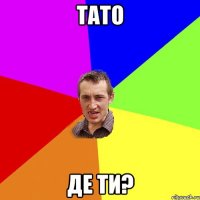 тато де ти?