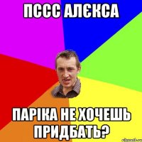 пссс алєкса паріка не хочешь придбать?