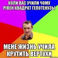 коли вас учили чому рiвен квадрат гепотенузы мене жизнь учила крутить вертухи