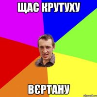 Щас крутуху вєртану