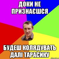 доки не признаєшся будеш колядувать далі тарасику