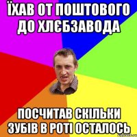 їхав от поштового до хлєбзавода посчитав скільки зубів в роті осталось