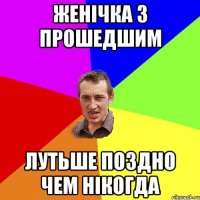 женічка з прошедшим лутьше поздно чем нікогда