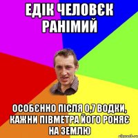 едік человєк ранімий особєнно після 0,7 водки, кажни півметра його роняє на землю