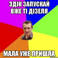 Эдік запускай вже ті дізеля мала уже пришла