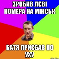 зробив лєві номера на мінськ батя приєбав по уху