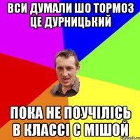 ВСИ ДУМАЛИ ШО ТОРМОЗ ЦЕ ДУРНИЦЬКИЙ ПОКА НЕ ПОУЧІЛІСЬ В КЛАССІ С МІШОЙ