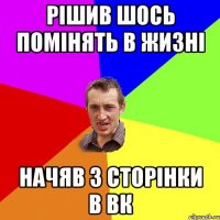 рішив шось помінять в жизні начяв з сторінки в вк