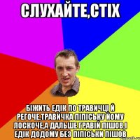 СЛУХАЙТЕ,СТІХ БІЖИТЬ ЕДІК ПО ТРАВИЧЦІ Й РЕГОЧЕ,ТРАВИЧКА ПІПІСЬКУ ЙОМУ ЛОСКОЧЕ,А ДАЛЬШЕ ГРАВІЙ ПІШОВ,І ЕДІК ДОДОМУ БЕЗ ПІПІСЬКИ ПІШОВ