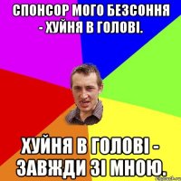 Спонсор мого безсоння - хуйня в голові. Хуйня в голові - завжди зі мною.