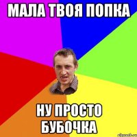 МАЛА ТВОЯ ПОПКА НУ ПРОСТО БУБОЧКА