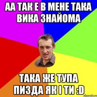 аа так е в мене така Вика знайома така же тупа пизда як і ти :D