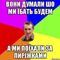 ВОНИ ДУМАЛИ ШО МИ ЇБАТЬ БУДЕМ А МИ ПОЇХАЛИ ЗА ПИРІЖКАМИ