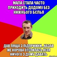 мала стала часто приходить додому без нижнього бєлья дав ляща з підприжки...казав же корова отелилась,нізя ничого з дому давать