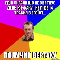 ЕДІК СКАЗАВ,ЩО НЕ СВЯТКУЄ ДЕНЬ ЮРФАКУ І НЕ ПІДЕ 14 ТРАВНЯ В ЕГОЇСТ... ПОЛУЧИВ ВЕРТУХУ