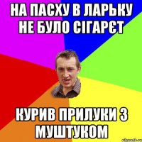 на пасху в ларьку не було сігарєт курив прилуки з муштуком