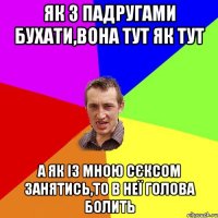 Як з падругами бухати,вона тут як тут А як із мною сєксом занятись,то в неї голова болить