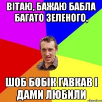 Вітаю, бажаю бабла багато зеленого, шоб бобік гавкав і дами любили