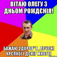 Вітаю Олегу з дньом рождєнія! Бажаю здоров"я , пєчєні крєпкої і дєніг много)