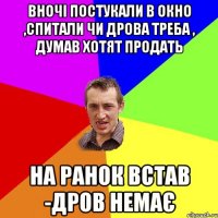 Вночі постукали в окно ,спитали чи дрова треба , думав хотят продать на ранок встав -дров немає