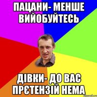 пацани- менше вийобуйтесь дівки- до вас прєтензій нема