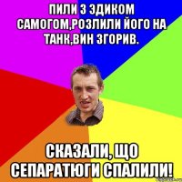 Пили з эдиком самогом,розлили його на танк,вин згорив. Сказали, що сепаратюги спалили!