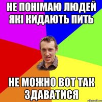 не понімаю людей які кидають пить не можно вот так здаватися