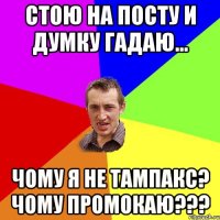 Стою на посту и думку гадаю... чому я не тампакс? Чому промокаю???