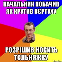 Начальник побачив як крутив вєртуху розрішив носить тєльняжку