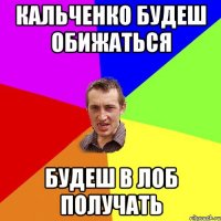 Кальченко будеш обижаться будеш в лоб получать