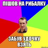 ПІШОВ НА РИБАЛКУ ЗАБУВ УДОЧКУ ВЗЯТЬ