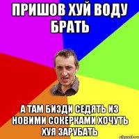 ПРИШОВ ХУЙ ВОДУ БРАТЬ А ТАМ БИЗДИ СЕДЯТЬ ИЗ НОВИМИ СОКЕРКАМИ ХОЧУТЬ ХУЯ ЗАРУБАТЬ