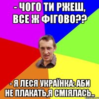 - чого ти ржеш, все ж фігово?? - я Леся Українка: аби не плакать,я сміялась..