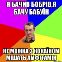 я бачив бобрів,я бачу бабуїн не можна з кокаїном мішать амфітамін