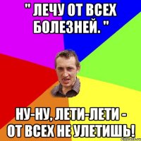 " Лечу от всех болезней. " Ну-ну, лети-лети - от всех не улетишь!