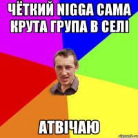 Чёткий Nigga cама крута група в селі АТВіЧАЮ