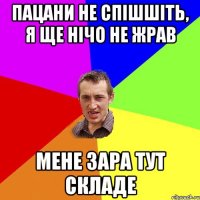 Пацани не спішшіть, я ще нічо не жрав мене зара тут складе