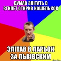 думав злітать в єгипет,открив кошелькок злітав в ларьок за львівским