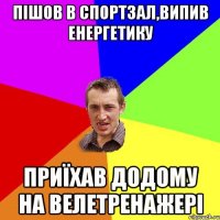 Пішов в спортзал,випив енергетику приїхав додому на велетренажері