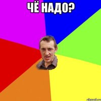 Чё надо? 