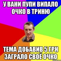 У Вани Пупи випало очко в триню Тема добавив 5 грн заграло своё очко